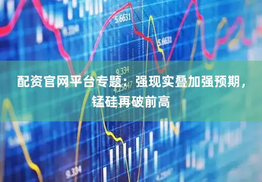 配资官网平台专题：强现实叠加强预期，锰硅再破前高