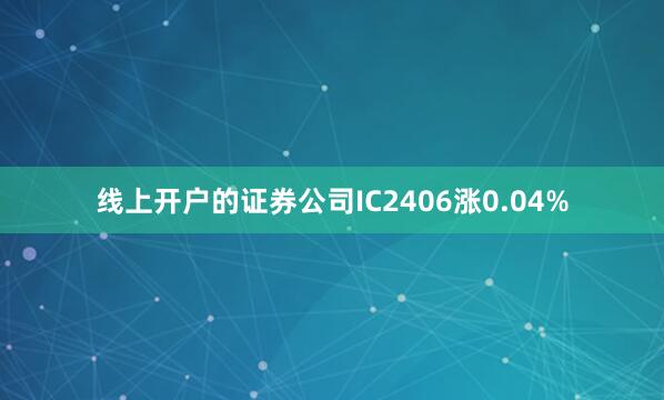 线上开户的证券公司IC2406涨0.04%