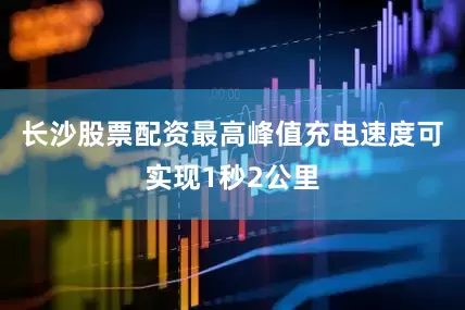 长沙股票配资最高峰值充电速度可实现1秒2公里