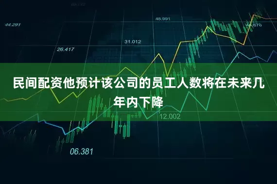 民间配资他预计该公司的员工人数将在未来几年内下降