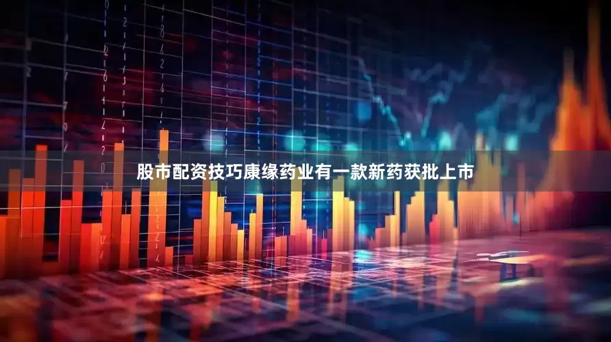 股市配资技巧康缘药业有一款新药获批上市