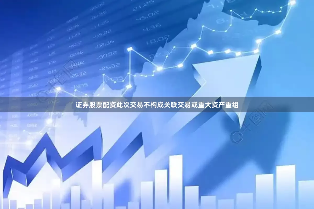 证券股票配资此次交易不构成关联交易或重大资产重组
