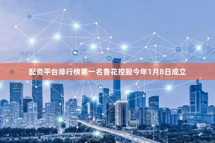 配资平台排行榜第一名鲁花控股今年1月8日成立