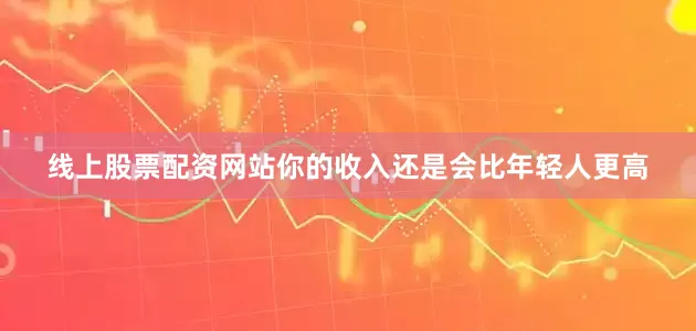 线上股票配资网站你的收入还是会比年轻人更高