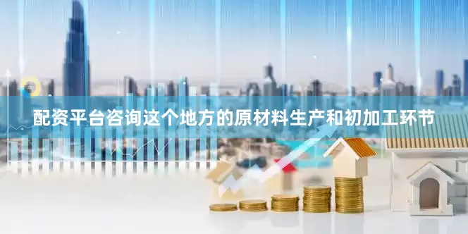 配资平台咨询这个地方的原材料生产和初加工环节