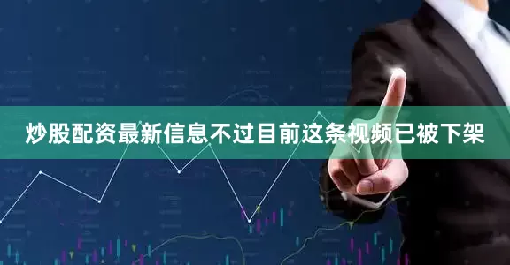 炒股配资最新信息不过目前这条视频已被下架