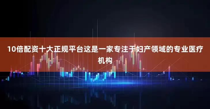 10倍配资十大正规平台这是一家专注于妇产领域的专业医疗机构