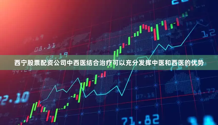 西宁股票配资公司中西医结合治疗可以充分发挥中医和西医的优势