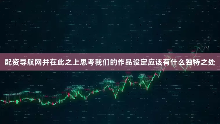 配资导航网并在此之上思考我们的作品设定应该有什么独特之处