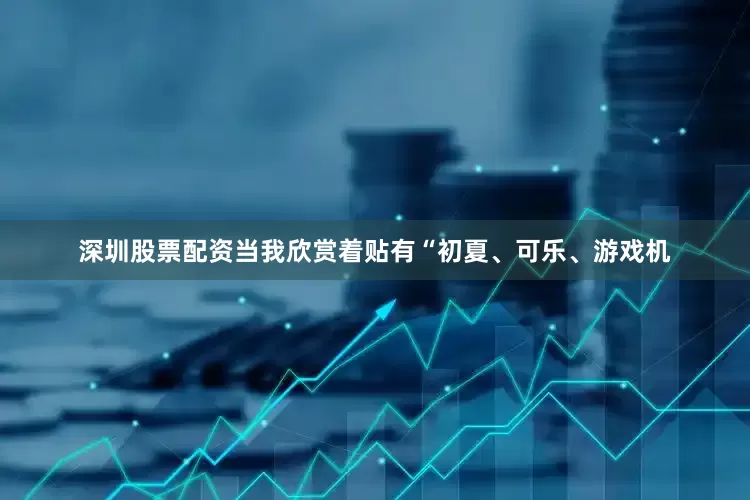 深圳股票配资当我欣赏着贴有“初夏、可乐、游戏机
