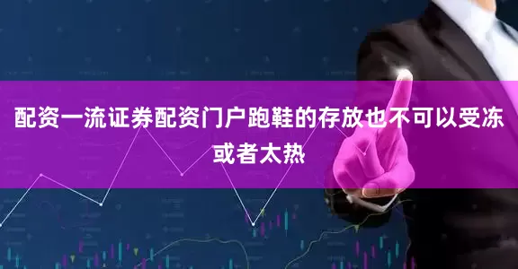 配资一流证券配资门户跑鞋的存放也不可以受冻或者太热