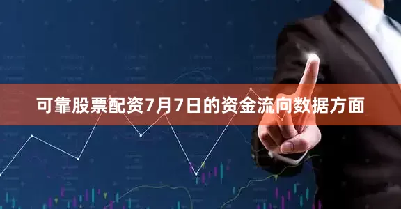 可靠股票配资7月7日的资金流向数据方面