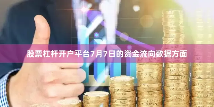 股票杠杆开户平台7月7日的资金流向数据方面