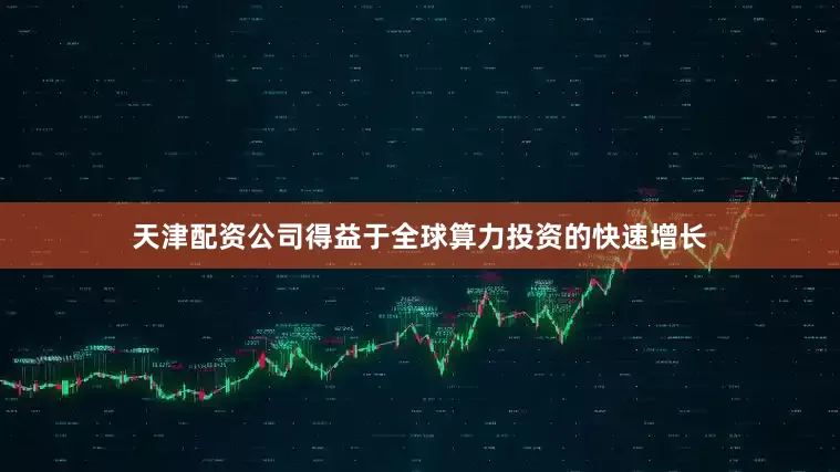 天津配资公司得益于全球算力投资的快速增长