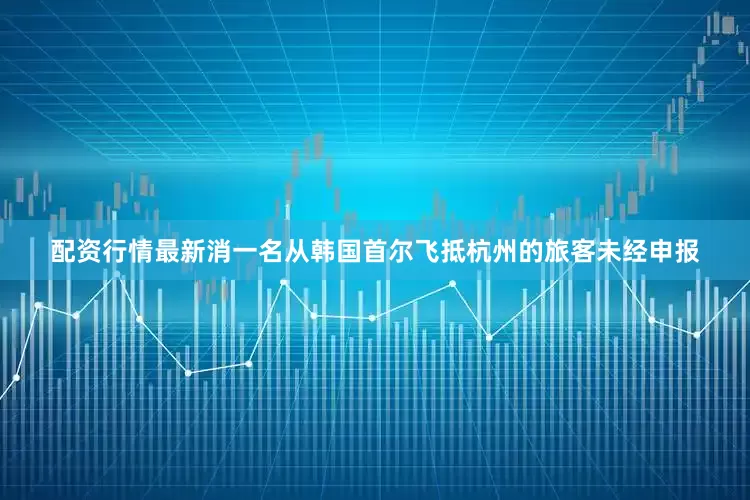 配资行情最新消一名从韩国首尔飞抵杭州的旅客未经申报