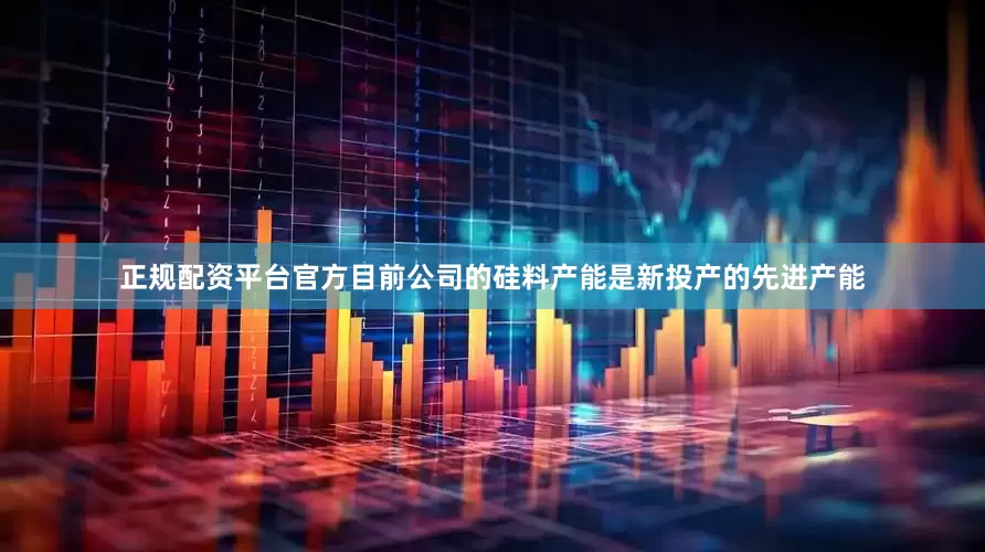正规配资平台官方目前公司的硅料产能是新投产的先进产能