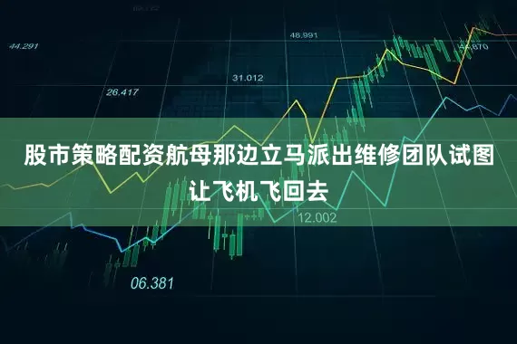 股市策略配资航母那边立马派出维修团队试图让飞机飞回去