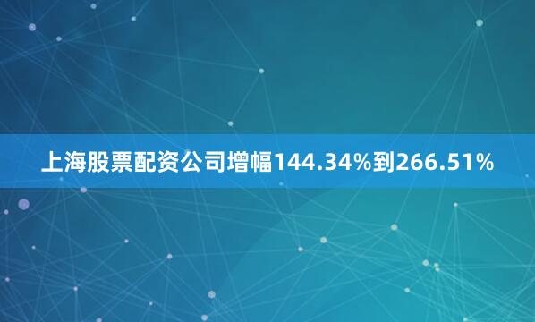 上海股票配资公司增幅144.34%到266.51%