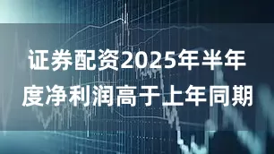 证券配资2025年半年度净利润高于上年同期