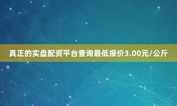 真正的实盘配资平台查询最低报价3.00元/公斤