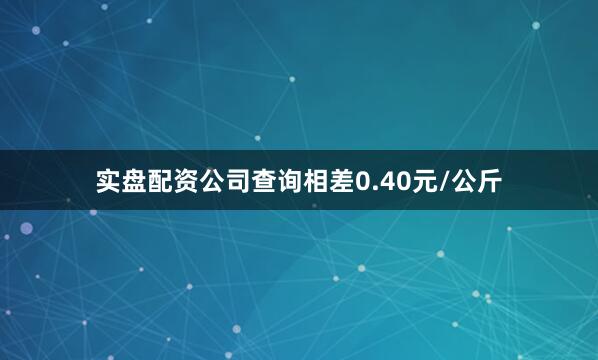 实盘配资公司查询相差0.40元/公斤