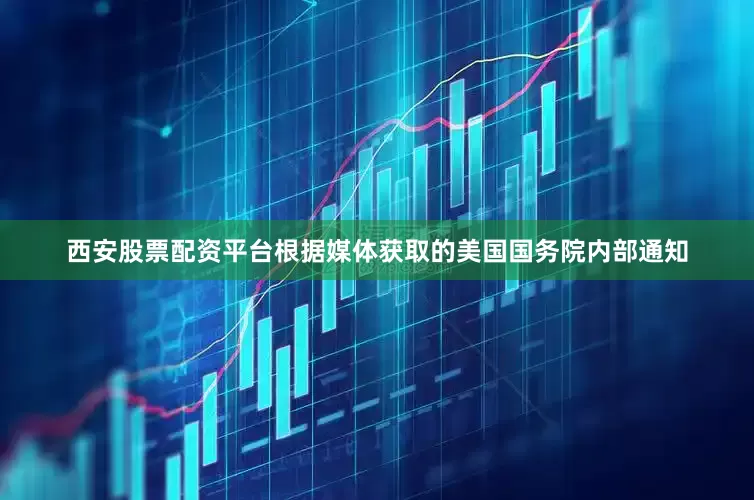 西安股票配资平台　　根据媒体获取的美国国务院内部通知