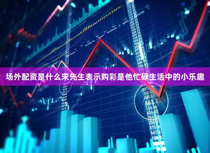 场外配资是什么宋先生表示购彩是他忙碌生活中的小乐趣