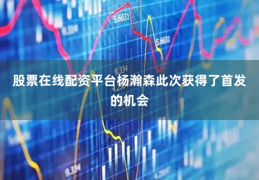 股票在线配资平台杨瀚森此次获得了首发的机会