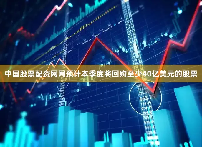 中国股票配资网网预计本季度将回购至少40亿美元的股票
