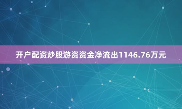 开户配资炒股游资资金净流出1146.76万元