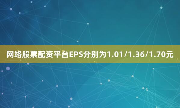 网络股票配资平台EPS分别为1.01/1.36/1.70元