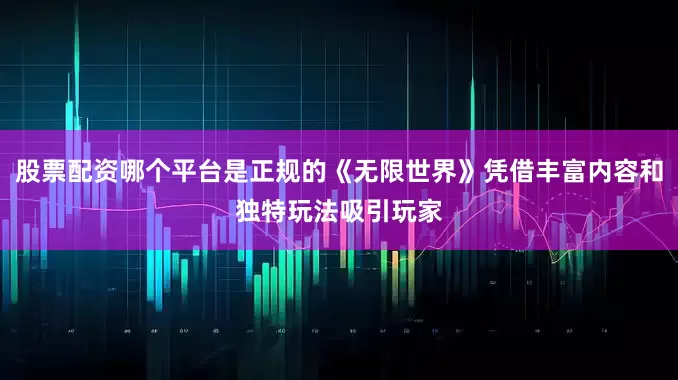 股票配资哪个平台是正规的《无限世界》凭借丰富内容和独特玩法吸引玩家