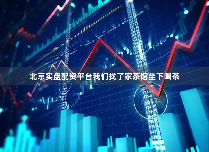 北京实盘配资平台我们找了家茶馆坐下喝茶