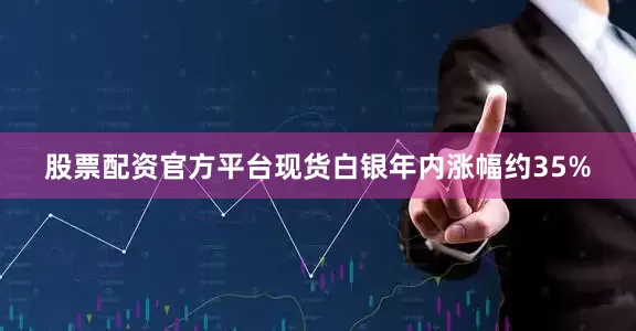 股票配资官方平台现货白银年内涨幅约35%