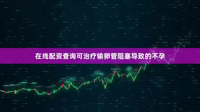 在线配资查询可治疗输卵管阻塞导致的不孕