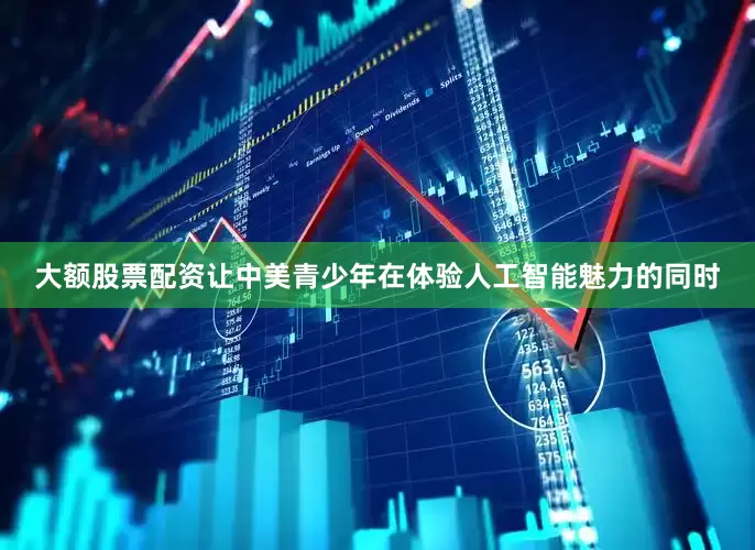 大额股票配资让中美青少年在体验人工智能魅力的同时