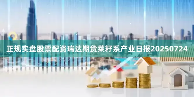 正规实盘股票配资瑞达期货菜籽系产业日报20250724