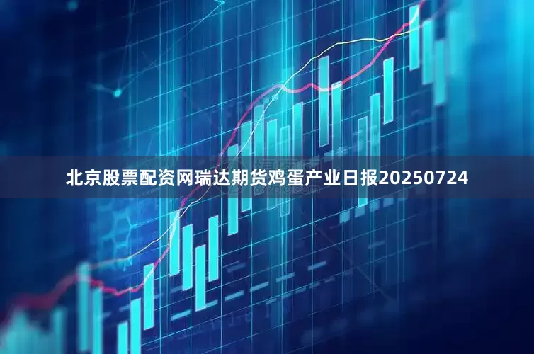 北京股票配资网瑞达期货鸡蛋产业日报20250724