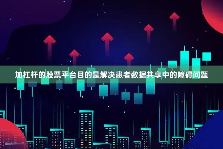 加杠杆的股票平台目的是解决患者数据共享中的障碍问题