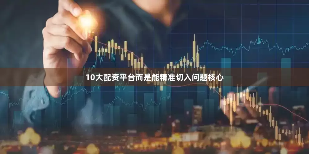 10大配资平台而是能精准切入问题核心