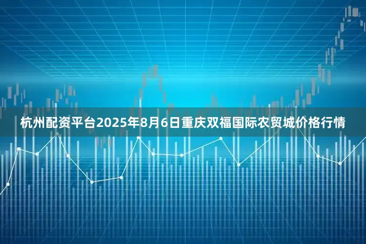 杭州配资平台2025年8月6日重庆双福国际农贸城价格行情
