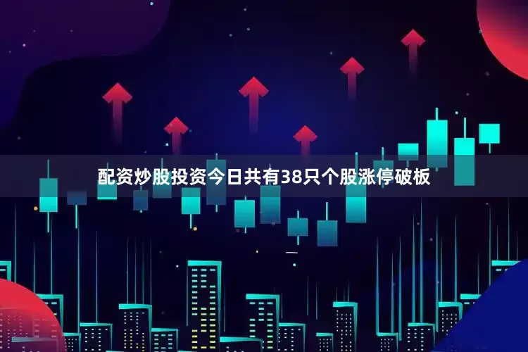 配资炒股投资今日共有38只个股涨停破板