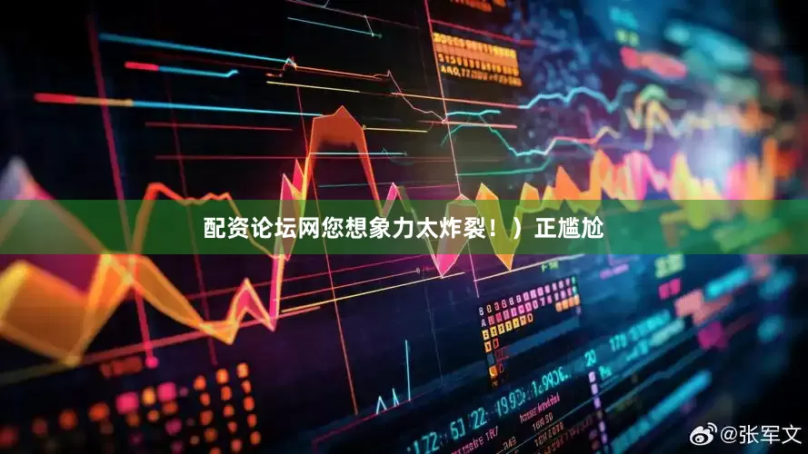 配资论坛网您想象力太炸裂！）正尴尬