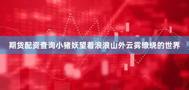 期货配资查询小猪妖望着浪浪山外云雾缭绕的世界