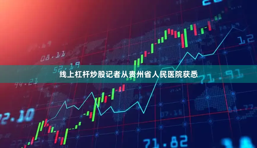 线上杠杆炒股记者从贵州省人民医院获悉