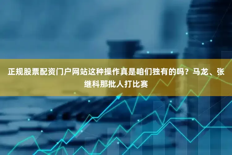 正规股票配资门户网站这种操作真是咱们独有的吗？马龙、张继科那批人打比赛