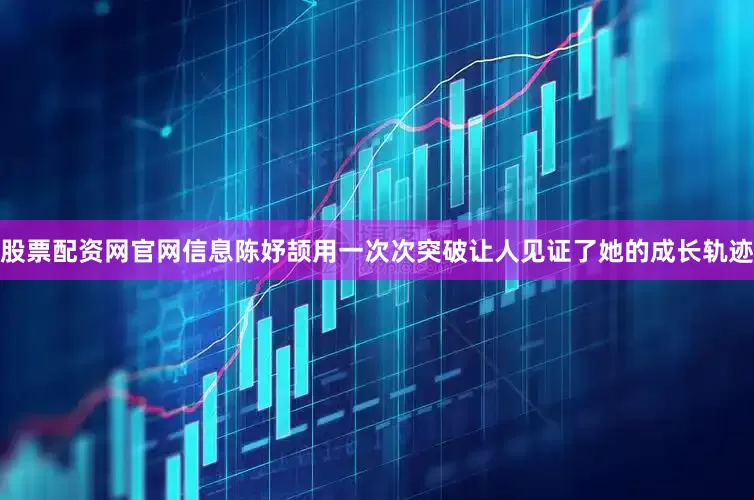 股票配资网官网信息陈妤颉用一次次突破让人见证了她的成长轨迹