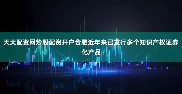 天天配资网炒股配资开户合肥近年来已发行多个知识产权证券化产品