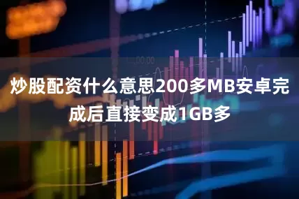 炒股配资什么意思200多MB安卓完成后直接变成1GB多