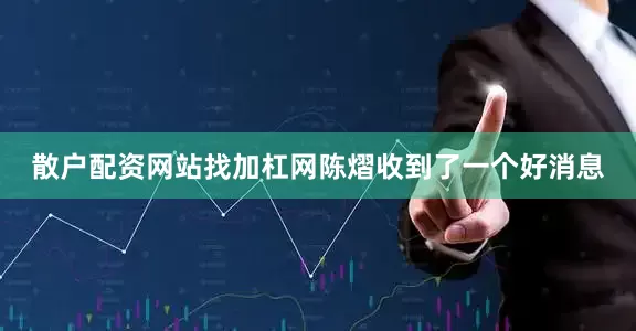 散户配资网站找加杠网陈熠收到了一个好消息